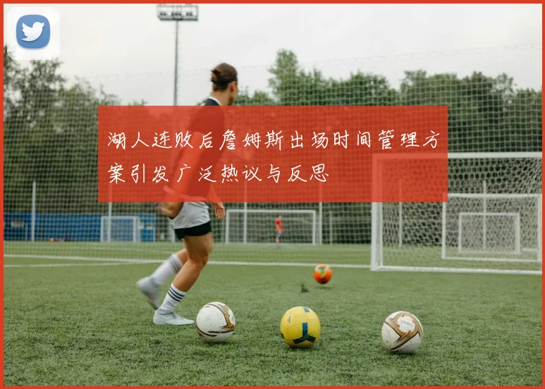 湖人连败后詹姆斯出场时间管理方案引发广泛热议与反思