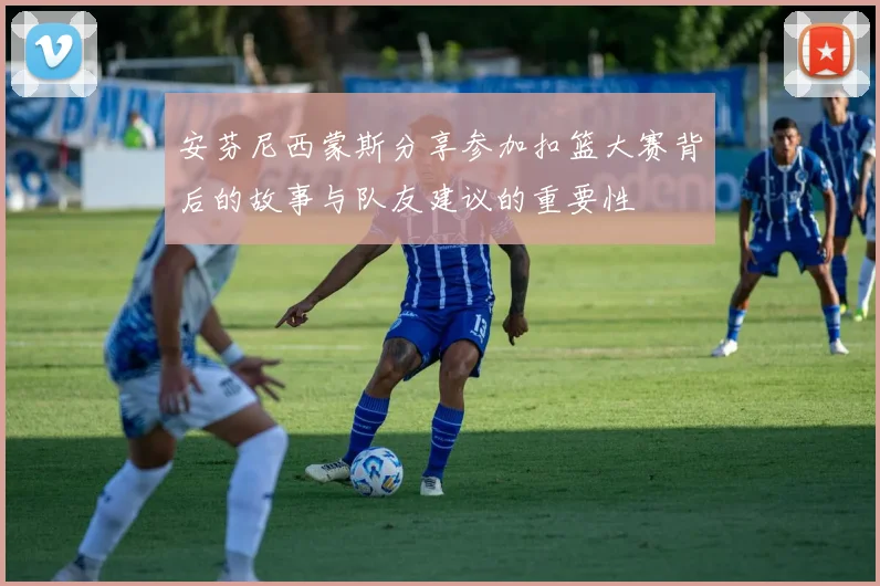 安芬尼西蒙斯分享参加扣篮大赛背后的故事与队友建议的重要性