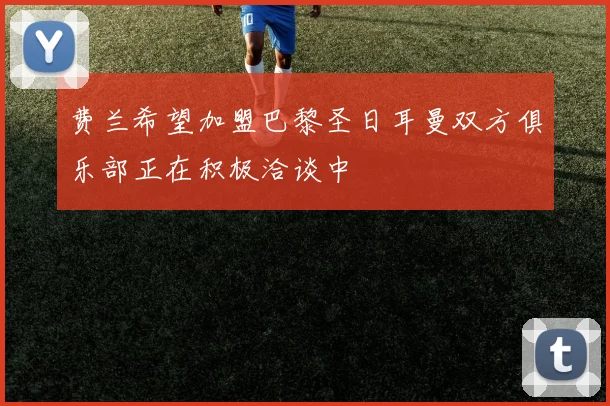 费兰希望加盟巴黎圣日耳曼双方俱乐部正在积极洽谈中