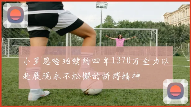 小罗恩哈珀续约四年1370万全力以赴展现永不松懈的拼搏精神